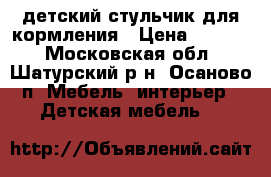 детский стульчик для кормления › Цена ­ 1 500 - Московская обл., Шатурский р-н, Осаново п. Мебель, интерьер » Детская мебель   